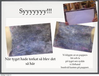 När tyget hade torkat så blev det
så här
Vi klippte ut en pappers
bit och la
på tyget sen sydde
vi förhand
bredvid kanten på pappret.
Syyyyyyy!!!
måndag 17 mars 14
 