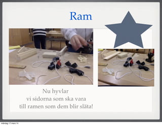 Nu hyvlar
vi sidorna som ska vara
till ramen som dem blir släta!
Ram
måndag 17 mars 14
 