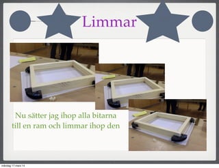 Nu sätter jag ihop alla bitarna
till en ram och limmar ihop den
Limmar
måndag 17 mars 14
 
