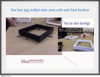 Nu har jag målat min ram och satt fast krokar
Slut!!!!!!!!!!!
Nu är det färdigt
måndag 17 mars 14
 