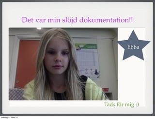Det var min slöjd dokumentation!!
Ebba
Tack för mig :)
måndag 17 mars 14
 