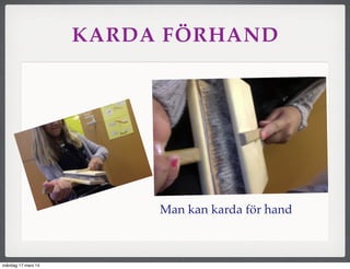 KARDA FÖRHAND
Man kan karda för hand
måndag 17 mars 14
 