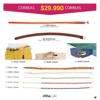 Ref: 36112 Cinturón Ref. 36163 Cinturón
Ref. 36131 Cinturón
Ref. 36131 Cinturón
Ref. 36131 Cinturón
Ref. 36152 Cinturón
Ref. 36144 Cinturón
Ref. 36112 Correa
$29.990 CORREASCORREAS
a
b
c
d
e
f
g
h
Ref. 311302
Bolso tipo sobre
Color: Blanco
$119.990
Ref. 311301
Bolso tipo sobre
Color: Rojo
$119.990
Ref. 311303
Bolso tipo sobre
Color: Azul
$119.990
a
b
c
d
e
f
g
h
Ref. 311302
Bolso tipo sobre
Color: Blanco
$119.990
Ref. 311301
Bolso tipo sobre
Color: Rojo
$119.990
Ref. 311303
Bolso tipo sobre
Color: Azul
$119.990
a
b
c
d
c.Ref.361313Cintur$34.990
b.Ref.361019Cintur$29.990
a.Ref.361317Cintur$29.990h.Ref.361320Correa
Color:Verdeesmeralda
Tallas:8-10-12-14
$49.990
e
f
g
i
h
d.Ref.361315Cintur$24.990
e.Ref.361316Cintur$29.990i.Ref.361319Correa
Color:Café
Tallas:8-10-12-14
$39.990
g.Ref.361318Correa
Color:Único
Tallas:6-8-10-12
$19.990
f.Ref.361235Cintur$29.990
Ref.311302
Bolsotiposobre
Color:Blanco
$119.990
Ref.311301
Bolsotiposobre
Color:Rojo
$119.990
Ref.311303
Bolsotiposobre
Color:Azul
$119.990
a
b
c
d
c. Ref. 361313 Cintur $34.990
b. Ref. 361019 Cintur $29.990
a. Ref. 361317 Cintur $29.990 h. Ref. 361320 Correa
Color: Verde esmeralda
Tallas: 8 - 10 - 12 - 14
$49.990
e
f
g
i
h
d. Ref. 361315 Cintur $24.990
e. Ref. 361316 Cintur $29.990 i. Ref. 361319 Correa
Color: Café
Tallas: 8 - 10 - 12 - 14
$39.990
g. Ref. 361318 Correa
Color: Único
Tallas: 6 - 8 - 10 - 12
$ 19.990
f. Ref. 361235 Cintur $29.990
Ref. 361319 Correa
Color: Caf Tallas: 8 - 10 - 12 - 14
Ref. 361011 Correa
Color: Naranj Tallas: Único
63
 