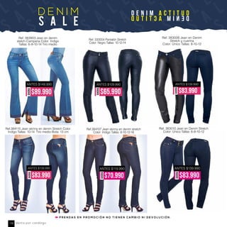 l
e
S
a
l
e
S
a
l
e
S
a
l
e
S
a
l
e
S
a
l
e
S
a
l
e
SS
a
l
e
S
a
lD E N I M
S a l e
D E N I M A C T I T U D
DENIMACTITUD
Ref. 383903 Jean en denim
stetch-Campana Color: Indigo
Tallas: 6-8-10-14 Tiro medio
Ref. 333004 Pantalón Stretch
Color: Negro Tallas: 10-12-14
P R E N D A S E N P R O M O C I Ó N N O T I E N E N C A M B I O N I D E V O L U C I Ó N .
AHORA
$65.990
ANTES $109.990ANTES $149.990
AHORA
$89.990
AHORA
$83.990
ANTES $139.990
Ref.384115 Jean skinny en denim Stretch Color:
Indigo Tallas: 10-14 Tiro medio-Bota: 13 cm
ANTES $139.990
AHORA
$83.990
Ref.384107 Jean skinny en denim stretch
Color: Indigo Tallas: 8-10-12-16
Ref. 383010 Jean en Denim Stretch
Color: Único Tallas: 6-8-10-12
AHORA $83.990
ANTES $139.990
AHORA
$70.990
ANTES $119.990
Ref. 383006 Jean en Denim
Stretch y cuerina
Color: Único Tallas: 8-10-12
Venta por catálogo136
 