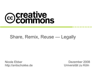 Share, Remix, Reuse — Legally




Nicole Ebber                 Dezember 2008
http://antischokke.de     Universität zu Köln
 