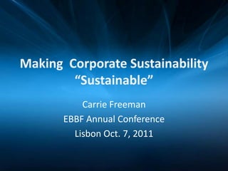 Making Corporate Sustainability
        “Sustainable”
           Carrie Freeman
       EBBF Annual Conference
         Lisbon Oct. 7, 2011
 