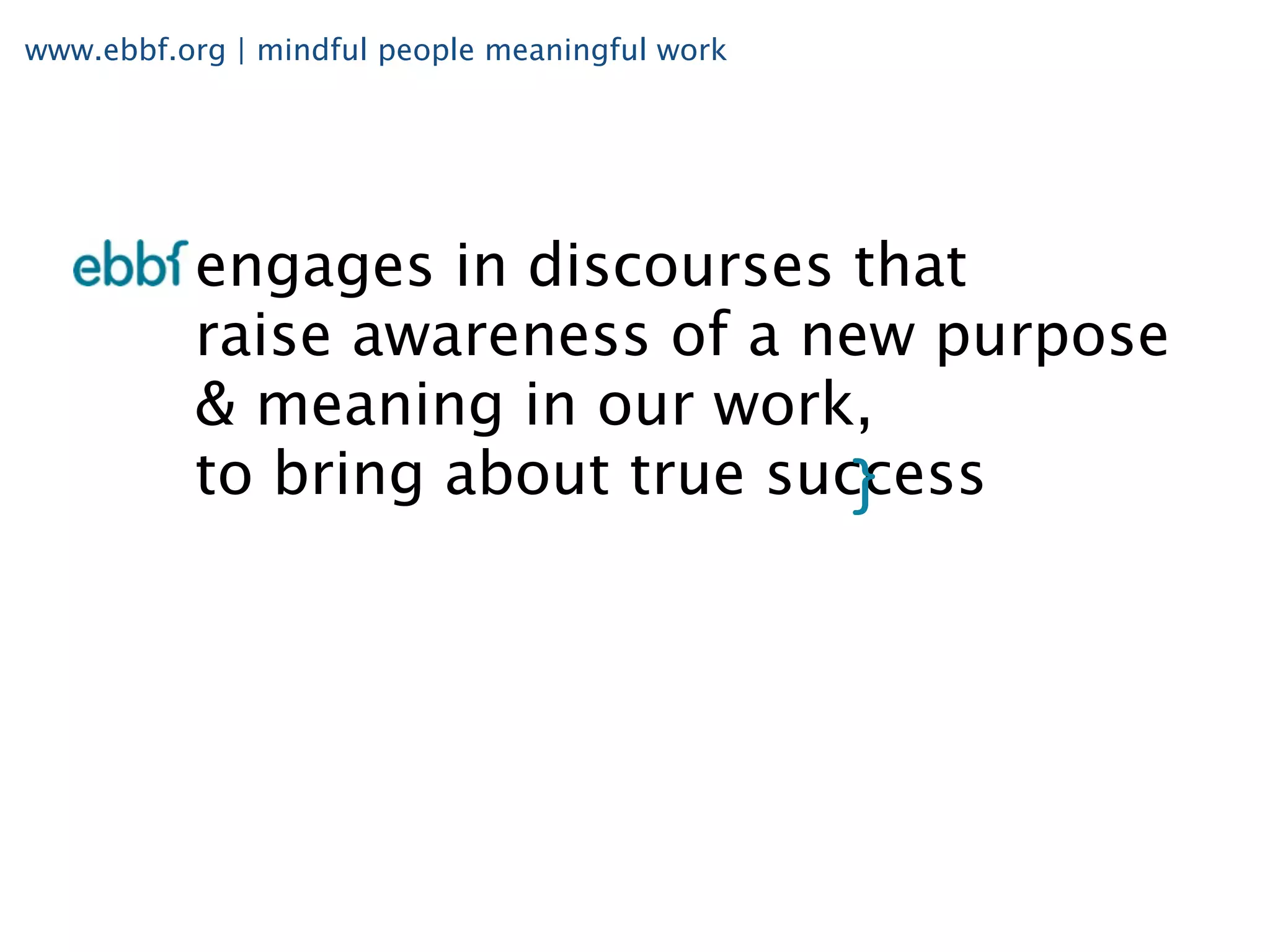 www.ebbf.org | mindful people meaningful work




          engages in discourses that
          raise awareness of a new purpose
          & meaning in our work,
          to bring about true success
 