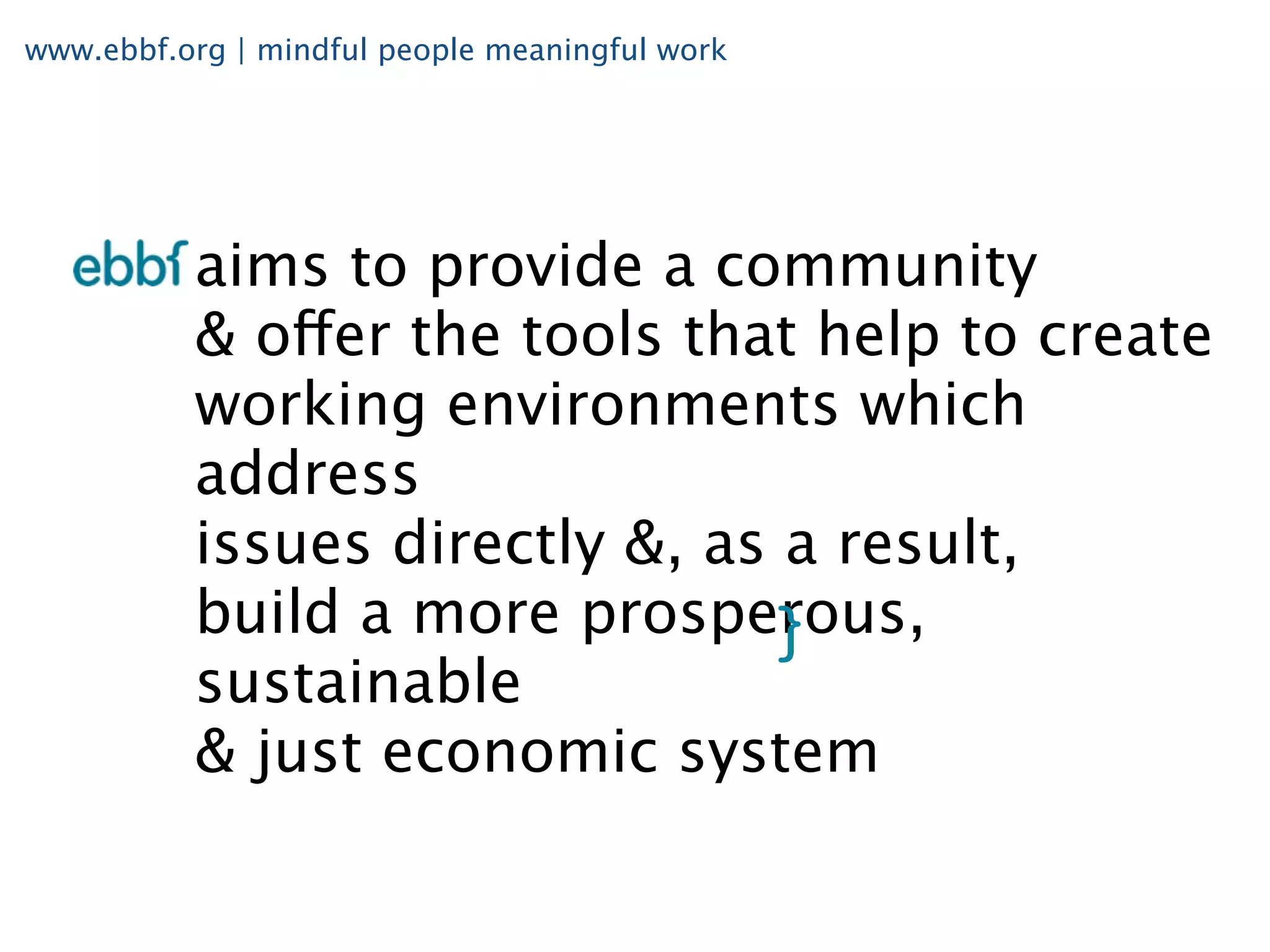 www.ebbf.org | mindful people meaningful work




          aims to provide a community
          & offer the tools that help to create
          working environments which
          address
          issues directly &, as a result,
          build a more prosperous,
          sustainable
          & just economic system
 