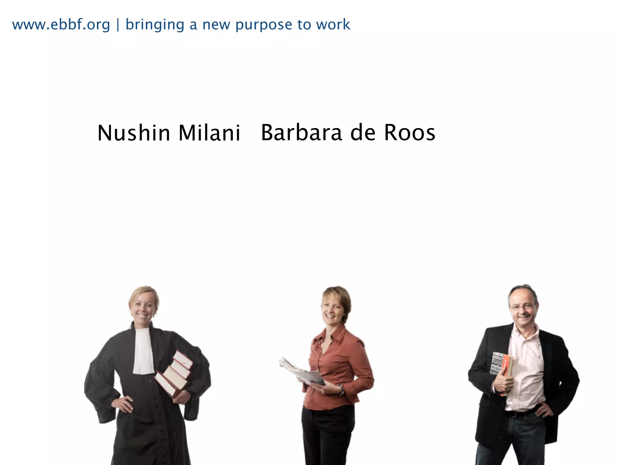 www.ebbf.org | bringing a new purpose to work




           Nushin Milani Barbara de Roos
 