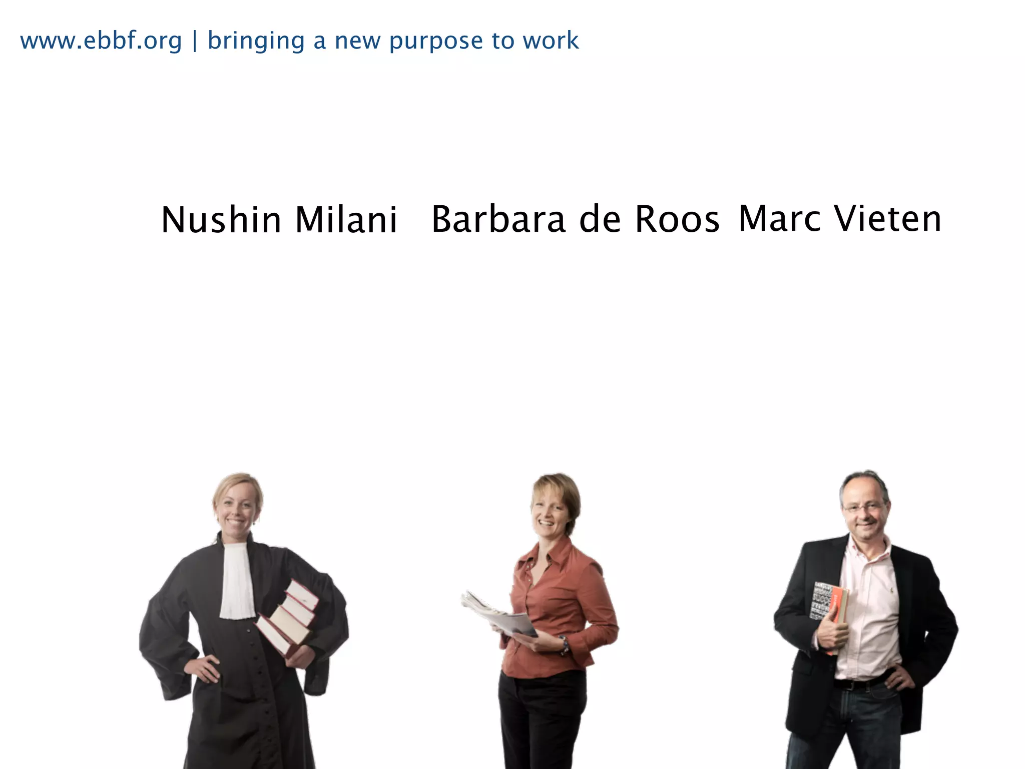 www.ebbf.org | bringing a new purpose to work




           Nushin Milani Barbara de Roos Marc Vieten
 