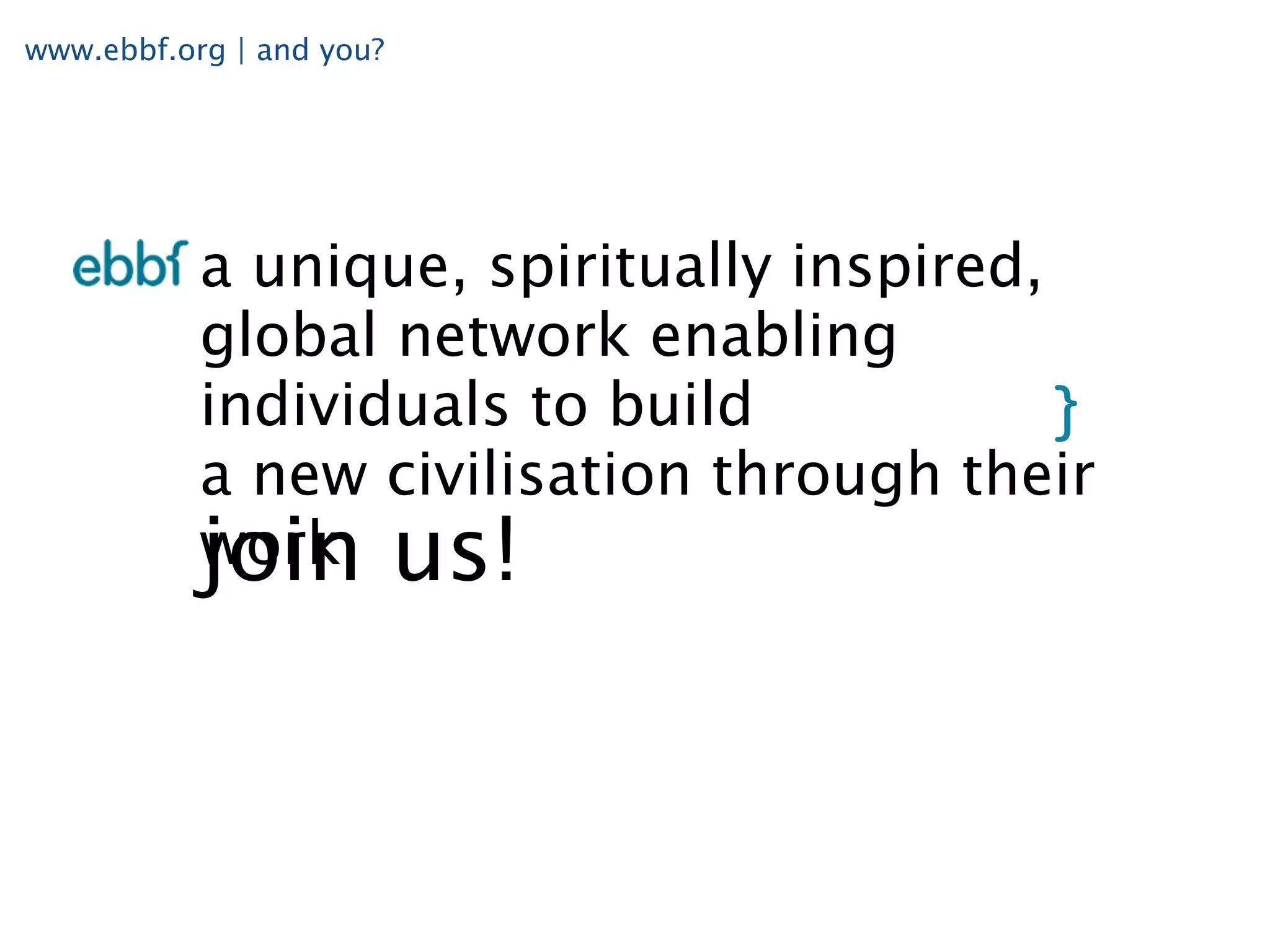 www.ebbf.org | and you?




           a unique, spiritually inspired,
           global network enabling
           individuals to build
           a new civilisation through their
           work us!
           join
 