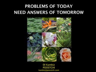 PROBLEMS OF TODAY
NEED ANSWERS OF TOMORROW




           DI Kambiz
           POOSTCHI
        kambiz@poostchi.com
 