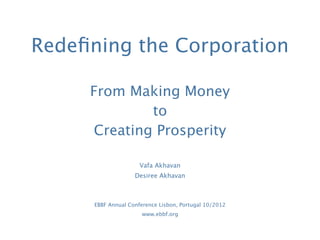 Redeﬁning the Corporation

     From Making Money
             to
     Creating Prosperity

                      Vafa Akhavan
                    Desiree Akhavan



      EBBF Annual Conference Lisbon, Portugal 10/2012
                       www.ebbf.org
 