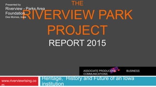 THE
RIVERVIEW PARK
PROJECT
REPORT 2015
Heritage, History and Future of an Iowa
institution
Presented by
Riverview - Parks Area
Foundation
Des Moines, Iowa
ASSOCIATE PRODUCERS BUSINESS
COMMUNICATIONS
www.riverviewrising.co
m
 