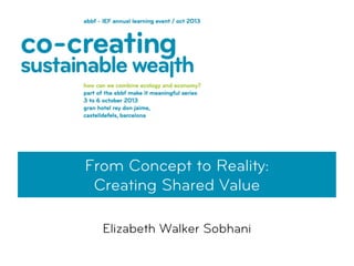 From Concept to Reality:
Creating Shared Value
Elizabeth Walker Sobhani
 