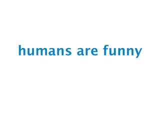 humans are funny
 