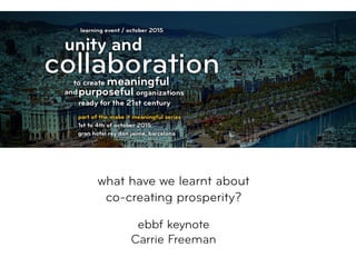  
what have we learnt about 
co-creating prosperity? 
 
ebbf keynote
Carrie Freeman
 