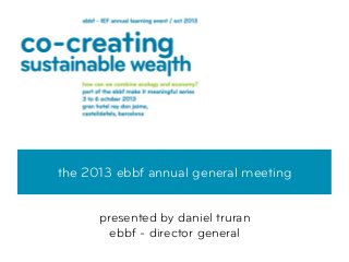 the 2013 ebbf annual general meeting
presented by daniel truran
ebbf - director general
 