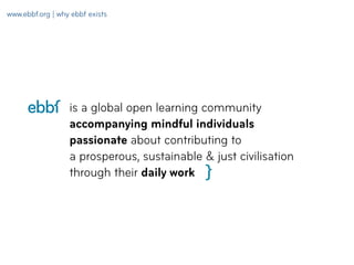 www.ebbf.org | why ebbf exists 
is a global open learning community 
accompanying mindful individuals 
passionate about co...