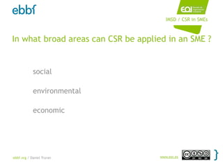 IMSD / CSR in SMEs



In what broad areas can CSR be applied in an SME ?


            social

            environmental

            economic




ebbf.org / Daniel Truran             www.eoi.es
 
