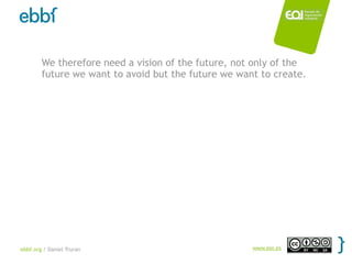 We therefore need a vision of the future, not only of the
        future we want to avoid but the future we want to create.




ebbf.org / Daniel Truran                             www.eoi.es
 