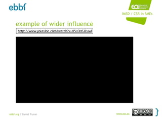 IMSD / CSR in SMEs


     example of wider influence
       http://www.youtube.com/watch?v=H5LOHSTcuwI




ebbf.org / Daniel Truran                            www.eoi.es
 