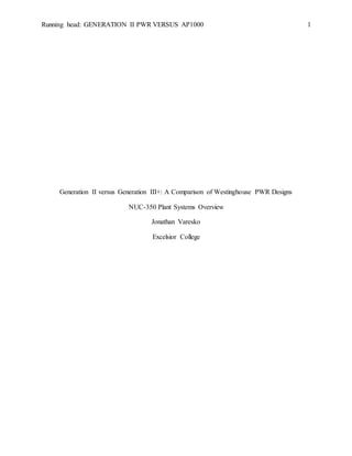 Running head: GENERATION II PWR VERSUS AP1000 1
Generation II versus Generation III+: A Comparison of Westinghouse PWR Designs
NUC-350 Plant Systems Overview
Jonathan Varesko
Excelsior College
 