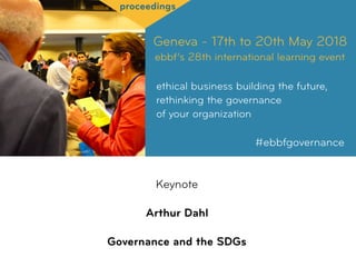Geneva - 17th to 20th May 2018
ebbf’s 28th international learning event
ethical business building the future,
rethinking the governance  
of your organization
#ebbfgovernance
proceedings
Keynote
Arthur Dahl
 
Governance and the SDGs
 