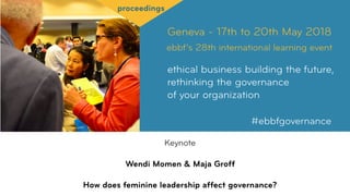 Geneva - 17th to 20th May 2018
ebbf’s 28th international learning event
ethical business building the future,
rethinking the governance  
of your organization
#ebbfgovernance
proceedings
Keynote
Wendi Momen & Maja Groff
How does feminine leadership affect governance?
 