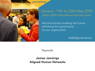 Geneva - 17th to 20th May 2018
ebbf’s 28th international learning event
ethical business building the future,
rethinking the governance  
of your organization
#ebbfgovernance
proceedings
Keynote
James Jennings 
Aligned Human Networks
 