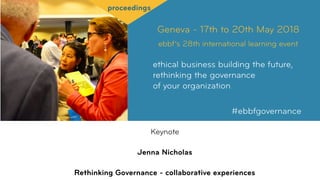 Geneva - 17th to 20th May 2018
ebbf’s 28th international learning event
ethical business building the future,
rethinking the governance  
of your organization
#ebbfgovernance
proceedings
Keynote
Jenna Nicholas
Rethinking Governance - collaborative experiences
 