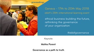 Geneva - 17th to 20th May 2018
ebbf’s 28th international learning event
ethical business building the future,
rethinking the governance  
of your organization
#ebbfgovernance
proceedings
Keynote
Malika Parent
Governance as a path to truth
 