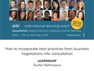  
How to incorporate best practices from business
negotiations into consultation  
 
LEARNSHOP
Toufan Rahimpour
 