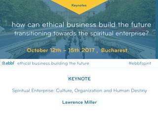 how can ethical business build the future
transitioning towards the spiritual enterprise?
Keynotes
October 12th – 15th 2017 , Bucharest
KEYNOTE 
 
Spiritual Enterprise: Culture, Organization and Human Destiny
 
Lawrence Miller
ethical business building the future #ebbfspirit@
 