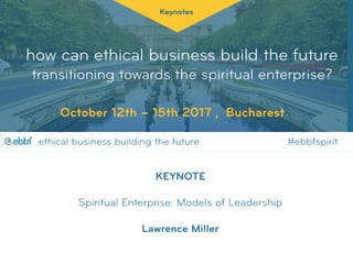 how can ethical business build the future
transitioning towards the spiritual enterprise?
Keynotes
October 12th – 15th 2017 , Bucharest
KEYNOTE 
 
Spiritual Enterprise: Models of Leadership
 
Lawrence Miller
ethical business building the future #ebbfspirit@
 