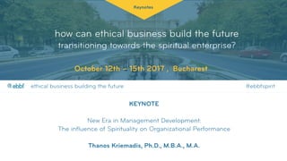 how can ethical business build the future
transitioning towards the spiritual enterprise?
Keynotes
October 12th – 15th 2017 , Bucharest
KEYNOTE 
 
New Era in Management Development:  
The influence of Spirituality on Organizational Performance 
 
Thanos Kriemadis, Ph.D., M.B.A., M.A.
ethical business building the future #ebbfspirit@
 