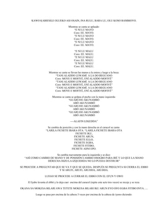 KAWO KABIESILE OLUEKO ASI OSAIN, INA RULU, BARA LU, OLU KOSO BAMBIOYO.
Mientras se canta se aplaude:
“E NI LU MAYO
Coro: EE. MAYO.
“E NI LU MAYO
Coro: EE. MAYO.
“E NI LU MAYO
Coro: EE. MAYO.
“E NI LU MALU
Coro: EE. MALU.
“E NI LU MALU
Coro: EE. MALU.
“E NI LU MALU
Coro: EE. MALU.
Mientras se canta se llevan las manos a la estera y luego a la boca:
“TANI ALADDO LEWAMÍ. A LA DO BEGUANO
Coro: MOYE E MOFIYÉ, ENÍ ALADDO MOFIYÉ”
“TANI ALADDO LEWAMÍ. A LA DO BEGUANO
Coro: MOYE E MOFIYÉ, ENÍ ALADDO MOFIYÉ”
“TANI ALADDO LEWAMÍ. A LA DO BEGUANO
Coro: MOYE E MOFIYÉ, ENÍ ALADDO MOFIYÉ”
Mientras se canta se golpea el pecho con la mano izquierda:
“GUARUOO AKUNAMBÓ
ABÓ AKUNAMBÓ
“GUARUOO AKUNAMBÓ
ABÓ AKUNAMBÓ
“GUARUOO AKUNAMBÓ
ABÓ AKUNAMBÓ
----ALAFIN LEKEDDA”
Se cambia de posición y con la mano derecha en el caracol se canta:
“LARILA FICHETE IBARA OTA. “LARILA FICHETE IBARA OTA
FICHETE IKU,
FICHETE ARUN,
FICHETE ELLO,
FICHETE EGBA,
FICHETE FITIBO,
FICHETE AIINI EPO.
Se cambia nuevamente para la izquierda y se dice:
“ASÍ COMO CAMBIO DE MANO Y DE POSISIÓN CAMBIO OSOGBO PARA IRÉ Y LO QUE LA MANO
DERECHA HIZO LA IZQUIERDA NO LO PUEDA DESTRUIR”
SE PROCEDE A PREGUNTAR QUE SE VA Y QUE SE QUEDA. DESPUÉS SE PREGUNTA SI CIERRA EL EBBO
Y SI ARUFI, ARUFI, ARUDDA, ARUDDA.
LUEGO SE PROCEDE A CERRAR EL EBBO CON EL EFUN Y OWO
El Iyabo levanta el ebbó y lo deja caer encima del caracol (repite este acto tres veces) se recoje y se reza:
OKANA SA MOKESA BILARI AWA TETETE MOKESA BILARI IKU ARUN EYO OFO EGBA FITIBO INYA…..
Luego se pasa por encima de la cabeza 3 veces por encima de la cabeza de iyawo diciendo:
 