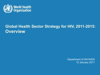 Global Health Sector Strategy for HIV, 2011-2015: Overview Department of HIV/AIDS 12 January 2011 