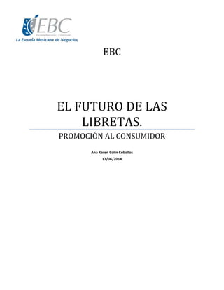 EBC
EL FUTURO DE LAS
LIBRETAS.
PROMOCIÓN AL CONSUMIDOR
Ana Karen Colín Ceballos
17/06/2014
 