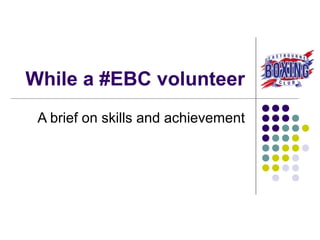 While a #EBC volunteer
A brief on skills and achievement
 