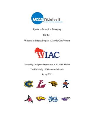 Sports Information Directory
for the
Wisconsin Intercollegiate Athletic Conference
Created by the Sports Department at 90.3 WRST-FM
The University of Wisconsin-Oshkosh
Spring 2015
 