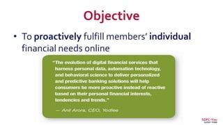 Objective
• To proactively fulfill members’ individual
financial needs online
SDFC-You
SHORT TERM
 