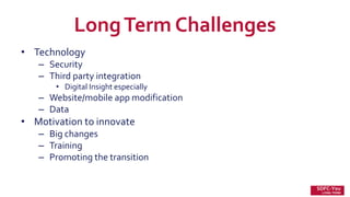 LongTerm Challenges
• Technology
– Security
– Third party integration
• Digital Insight especially
– Website/mobile app modification
– Data
• Motivation to innovate
– Big changes
– Training
– Promoting the transition
SDFC-You
LONG TERM
 