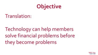 Translation:
Technology can help members
solve financial problems before
they become problems
Objective
SDFC-You
SHORT TERM
 