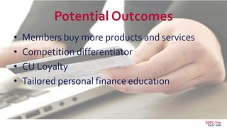 Potential Outcomes
• Members buy more products and services
• Competition differentiator
• CU Loyalty
• Tailored personal finance education
SDFC-You
SHORT TERM
 