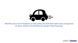 Michelin puts a lot of emphasis on tyre safety, for both their sport tyres and general
car tyres. Safety and durability are always firmly reassured.
 
