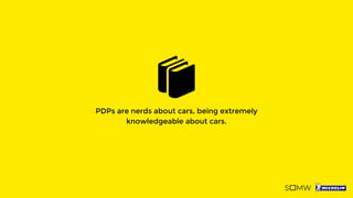PDPs are nerds about cars, being extremely
knowledgeable about cars.
 