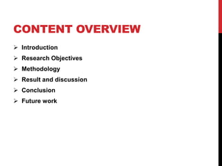 CONTENT OVERVIEW
 Introduction
 Research Objectives
 Methodology
 Result and discussion
 Conclusion
 Future work
 