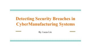 Detecting Security Breaches in
CyberManufacturing Systems
By: Lucas Lin
 
