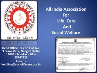 Head Office:-D-217, Gali No.
3 Laxmi Park, Nangloi Delhi-
110041 Tele-Fax:- 011-
25947228
E-mail:-
helpline@sociolifecare.org.in
All India Association
For
Life Care
And
Social Welfare
 